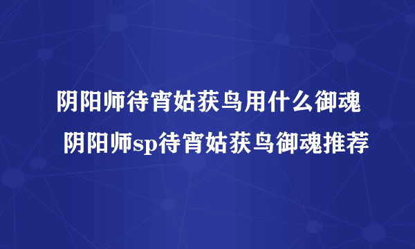 阴阳师待宵姑获鸟用什么御魂 阴阳师sp待宵姑获鸟御魂推荐