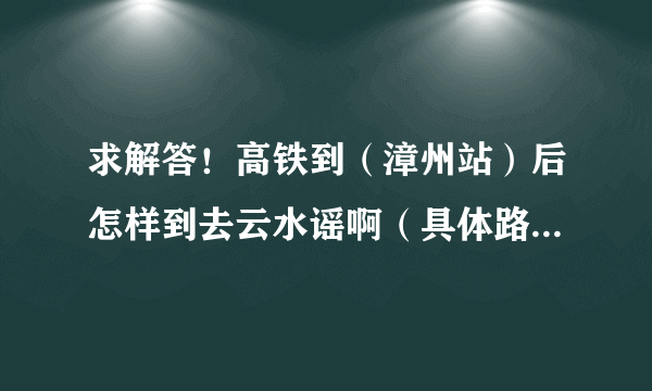 求解答！高铁到（漳州站）后怎样到去云水谣啊（具体路线，最好是去过的或者是当地的）