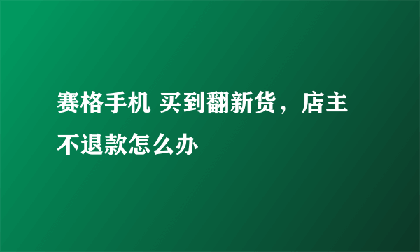 赛格手机 买到翻新货，店主不退款怎么办