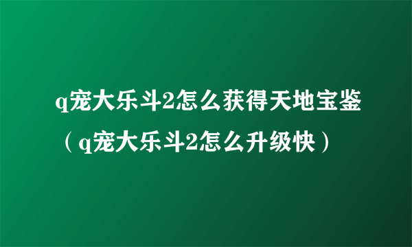 q宠大乐斗2怎么获得天地宝鉴（q宠大乐斗2怎么升级快）