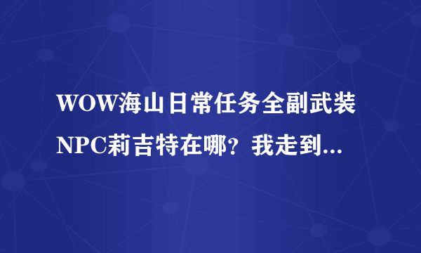 WOW海山日常任务全副武装NPC莉吉特在哪？我走到地图显示的任务位置根本就看不到这NPC