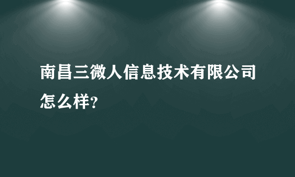 南昌三微人信息技术有限公司怎么样？