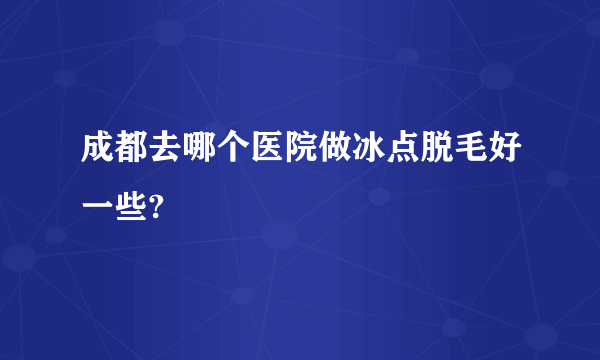 成都去哪个医院做冰点脱毛好一些?