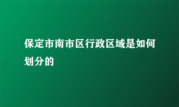 保定市南市区行政区域是如何划分的