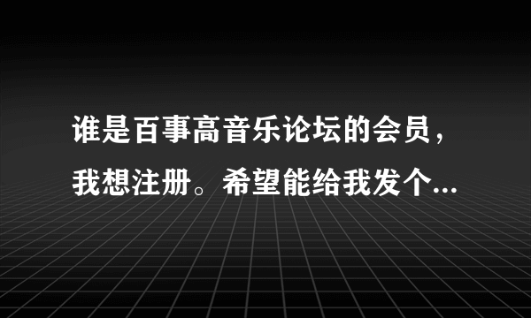 谁是百事高音乐论坛的会员，我想注册。希望能给我发个邀请。... 谢谢