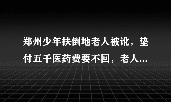 郑州少年扶倒地老人被讹，垫付五千医药费要不回，老人摔倒该不该扶？