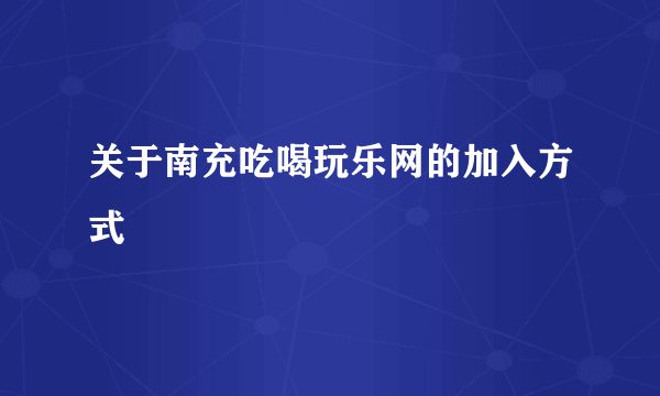 关于南充吃喝玩乐网的加入方式