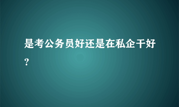 是考公务员好还是在私企干好？