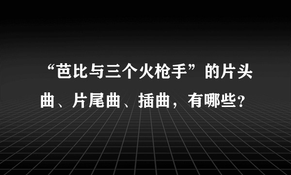 “芭比与三个火枪手”的片头曲、片尾曲、插曲，有哪些？