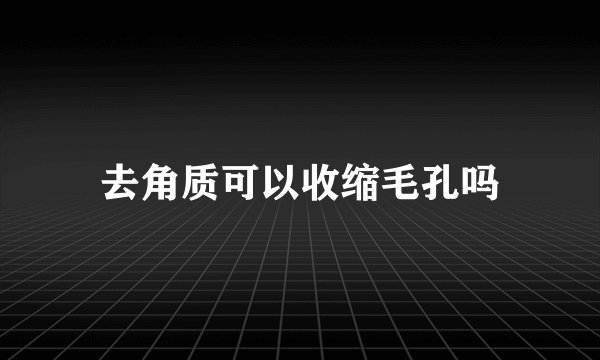 去角质可以收缩毛孔吗