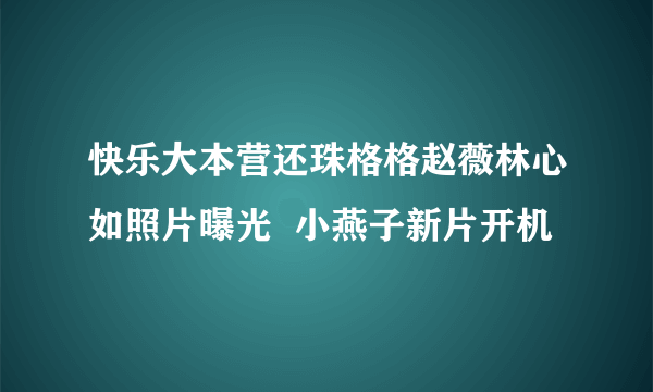 快乐大本营还珠格格赵薇林心如照片曝光  小燕子新片开机