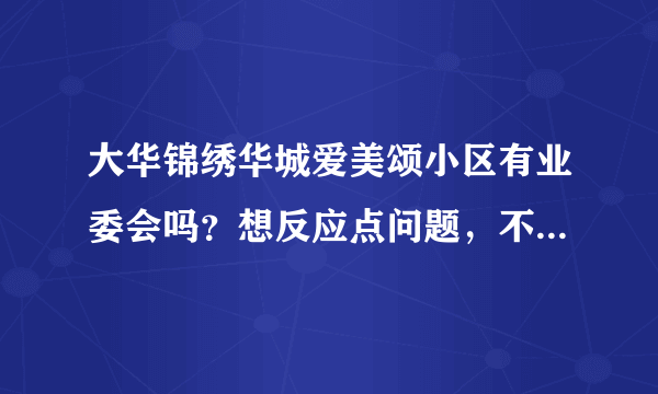 大华锦绣华城爱美颂小区有业委会吗？想反应点问题，不知道该怎么联系？