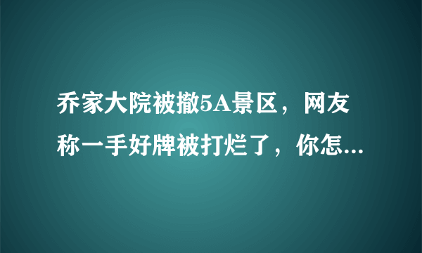 乔家大院被撤5A景区，网友称一手好牌被打烂了，你怎么看呢？