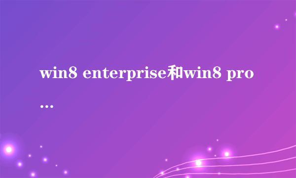 win8 enterprise和win8 pro vl 有什么区别？分别是什么意思？苹果电脑应该装哪款？急！在线等