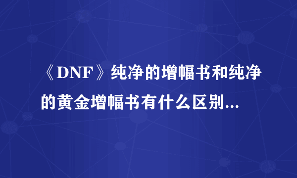 《DNF》纯净的增幅书和纯净的黄金增幅书有什么区别详解攻略