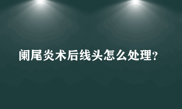 阑尾炎术后线头怎么处理？