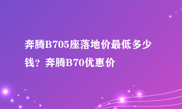 奔腾B705座落地价最低多少钱？奔腾B70优惠价