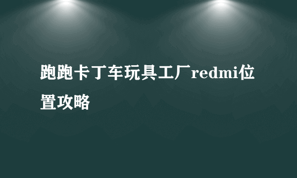 跑跑卡丁车玩具工厂redmi位置攻略