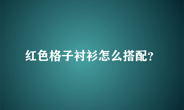 红色格子衬衫怎么搭配？