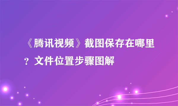 《腾讯视频》截图保存在哪里？文件位置步骤图解