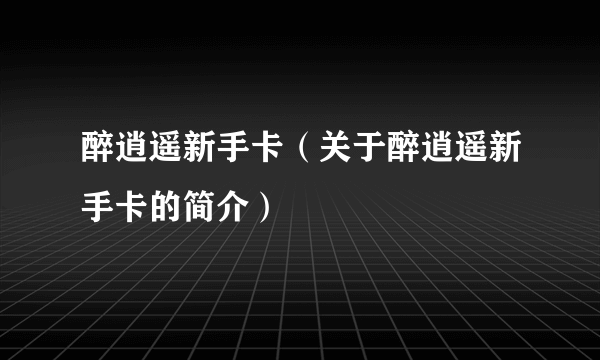 醉逍遥新手卡（关于醉逍遥新手卡的简介）