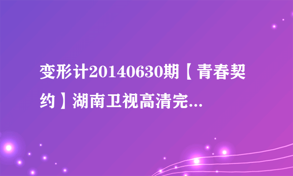 变形计20140630期【青春契约】湖南卫视高清完整版在线观看谢谢了，大神帮忙啊