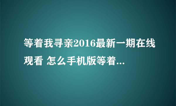 等着我寻亲2016最新一期在线观看 怎么手机版等着我不能看？