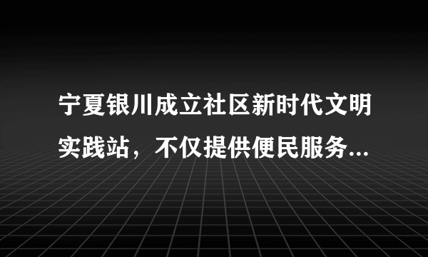 宁夏银川成立社区新时代文明实践站，不仅提供便民服务、组织居民搞活动，在关乎居民生活的问题上，也敢于啃硬骨头。春园社区新时代文明实践站动员物业企业在小区内创建首个邻里和谐长廊，居民们在这里带孩子、打牌、拉家常，同时成了社区文明实践活动的新阵地。该社区成立新时代文明实践站的意义在于（　　）①构建新型基层自治组织，激发社区建设新的活力②丰富基层民主实践的形式，巩固居民自治的基础③对接居民需求开展工作，提高自我服务的实效性④创新基层社会治理，增强工作的灵活性与主动性A.①②B.①④C.②③D.③④