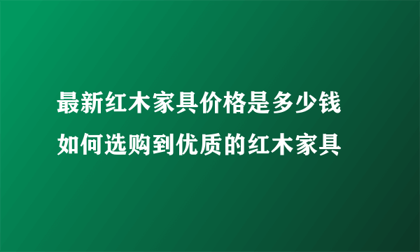 最新红木家具价格是多少钱   如何选购到优质的红木家具