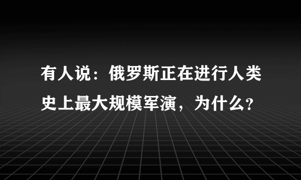 有人说：俄罗斯正在进行人类史上最大规模军演，为什么？