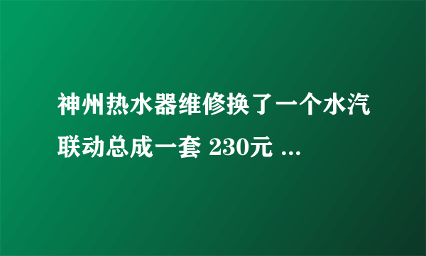 神州热水器维修换了一个水汽联动总成一套 230元 上门费30元