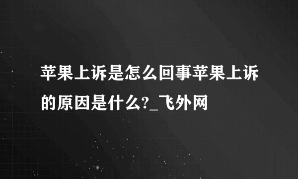 苹果上诉是怎么回事苹果上诉的原因是什么?_飞外网