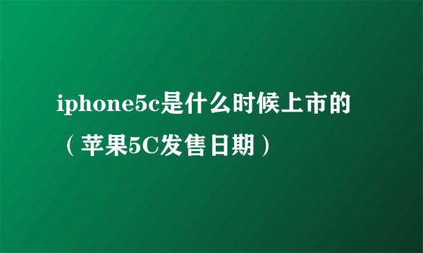 iphone5c是什么时候上市的（苹果5C发售日期）