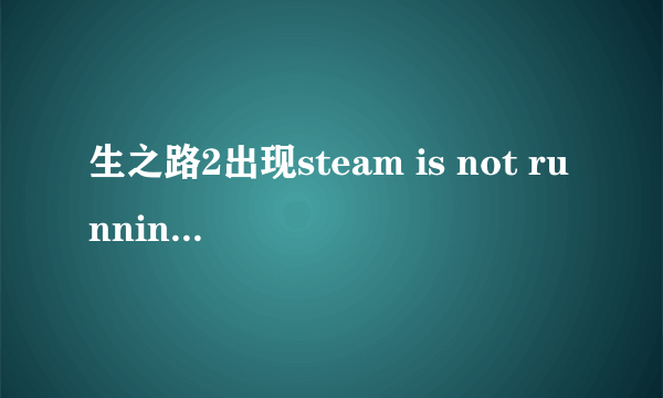 生之路2出现steam is not running怎么解决？