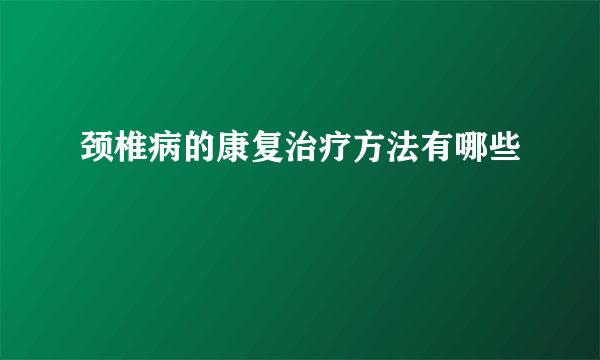 颈椎病的康复治疗方法有哪些