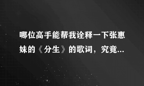 哪位高手能帮我诠释一下张惠妹的《分生》的歌词，究竟是什么意思。最好是逐句解释，多谢！！