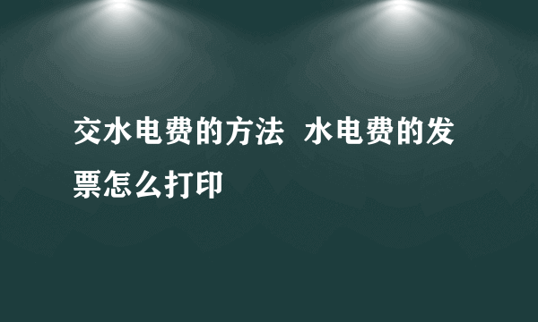 交水电费的方法  水电费的发票怎么打印