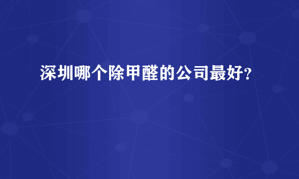 深圳哪个除甲醛的公司最好？