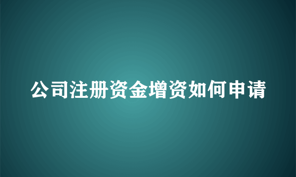 公司注册资金增资如何申请