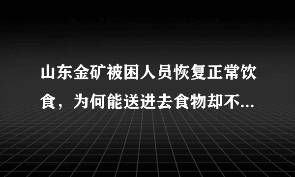 山东金矿被困人员恢复正常饮食，为何能送进去食物却不能把人救出来？