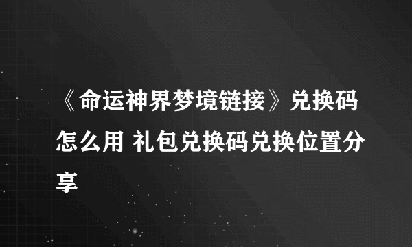 《命运神界梦境链接》兑换码怎么用 礼包兑换码兑换位置分享