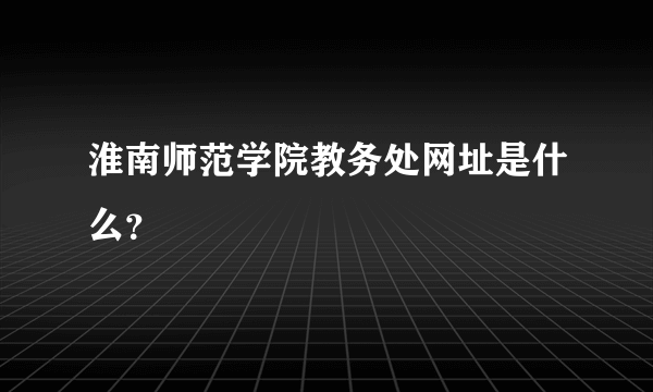 淮南师范学院教务处网址是什么？