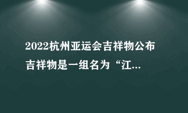 2022杭州亚运会吉祥物公布 吉祥物是一组名为“江南忆”的机器人