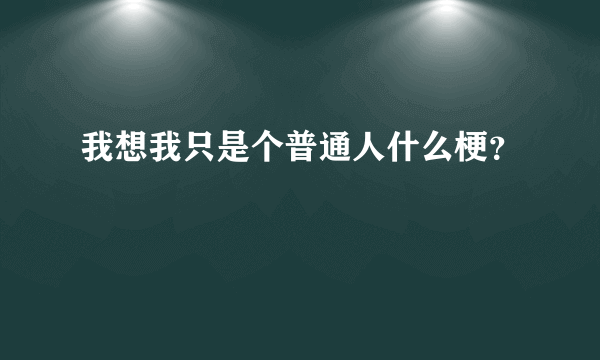 我想我只是个普通人什么梗？