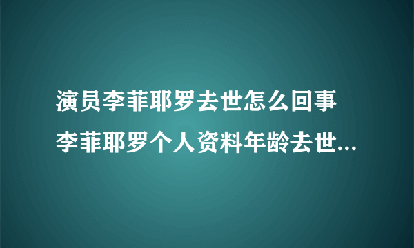 演员李菲耶罗去世怎么回事 李菲耶罗个人资料年龄去世原因是什么