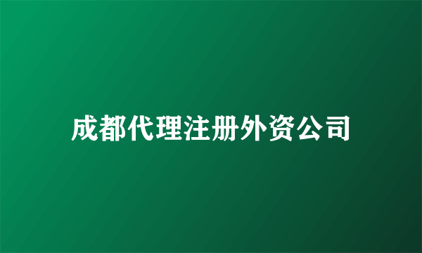 成都代理注册外资公司