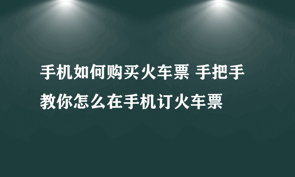 手机如何购买火车票 手把手教你怎么在手机订火车票