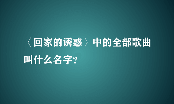 〈回家的诱惑〉中的全部歌曲叫什么名字？