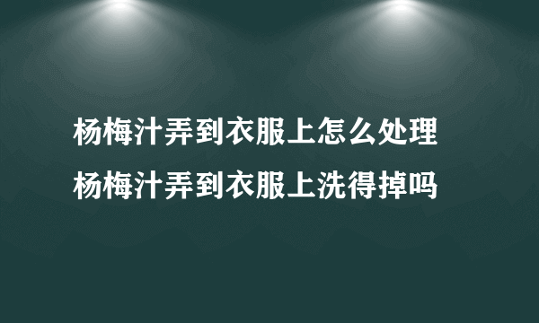 杨梅汁弄到衣服上怎么处理 杨梅汁弄到衣服上洗得掉吗