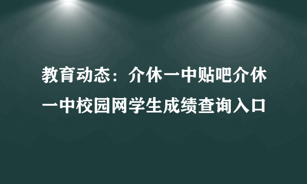 教育动态：介休一中贴吧介休一中校园网学生成绩查询入口